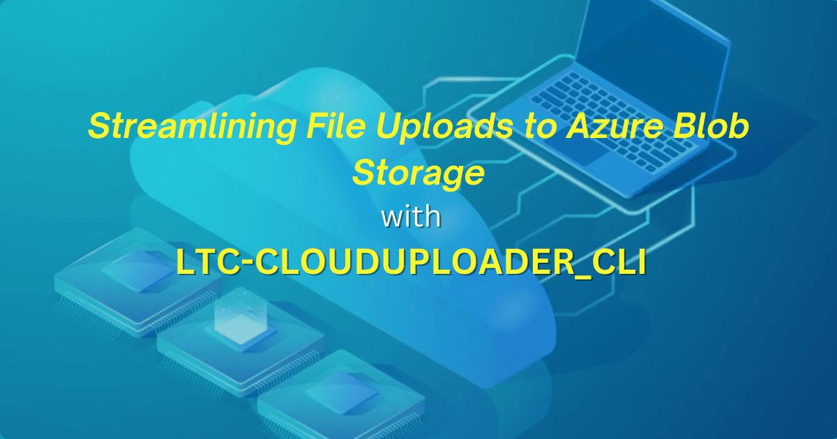 Streamlining File Uploads to Azure Blob Storage with LTC-CloudUploader_CLI